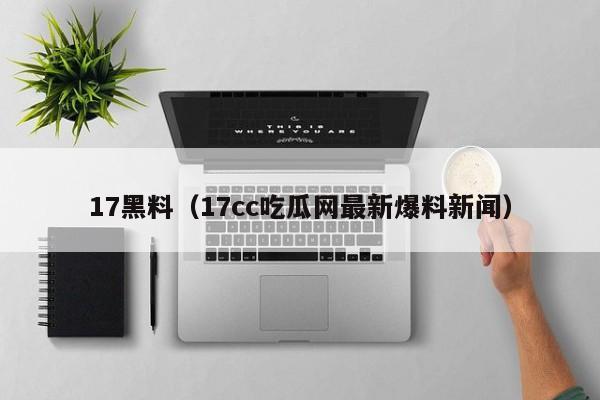 17黑料（17cc吃瓜网最新爆料新闻）