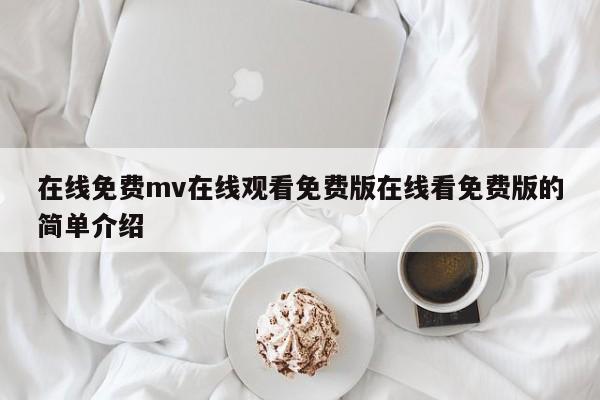在线免费mv在线观看免费版在线看免费版的简单介绍