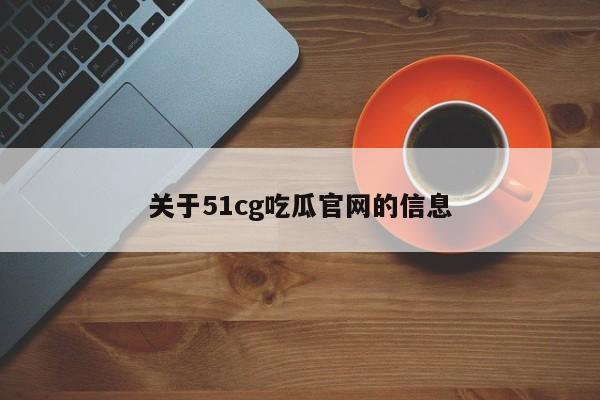 关于51cg吃瓜官网的信息