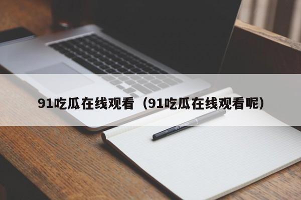 91吃瓜在线观看（91吃瓜在线观看呢）