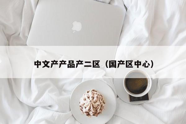 中文产产品产二区（国产区中心）