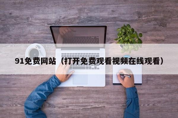 91免费网站（打开免费观看视频在线观看）