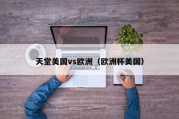 天堂美国vs欧洲（欧洲杯美国）