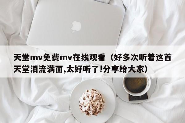 天堂mv免费mv在线观看（好多次听着这首天堂泪流满面,太好听了!分享给大家）