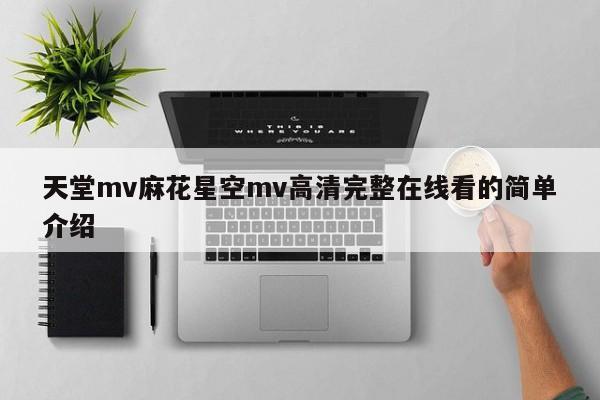 天堂mv麻花星空mv高清完整在线看的简单介绍