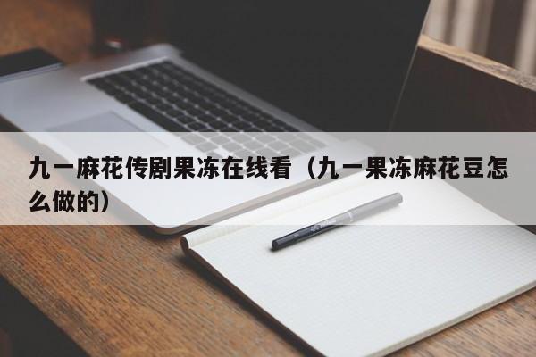 九一麻花传剧果冻在线看（九一果冻麻花豆怎么做的）