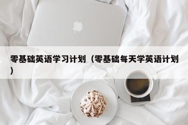 零基础英语学习计划（零基础每天学英语计划）