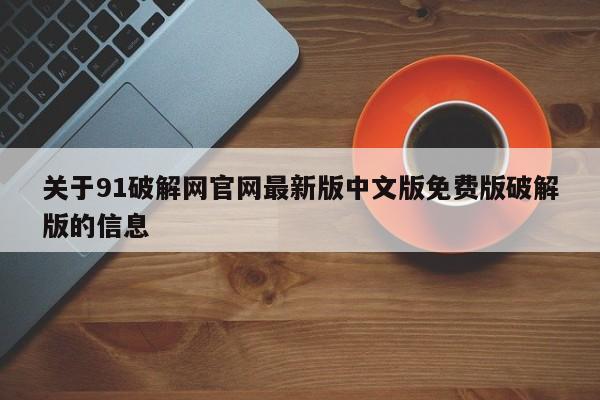 关于91破解网官网最新版中文版免费版破解版的信息