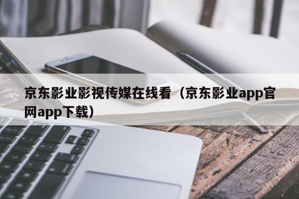 京东影业影视传媒在线看（京东影业app官网app下载）