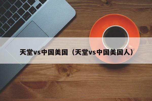 天堂vs中国美国（天堂vs中国美国人）