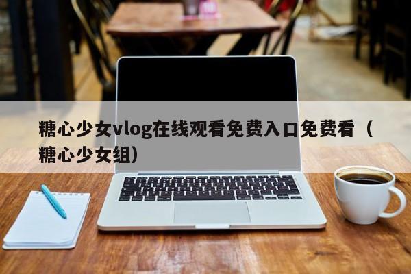 糖心少女vlog在线观看免费入口免费看（糖心少女组）
