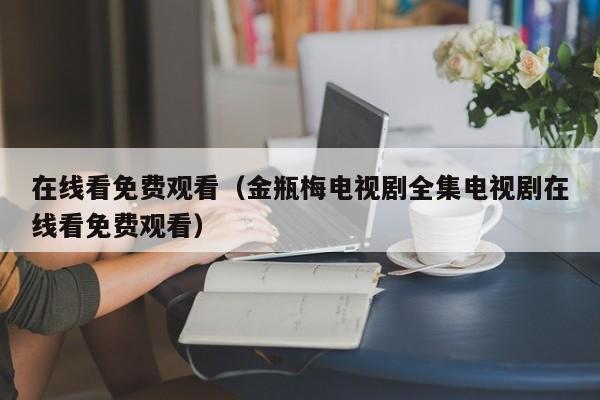 在线看免费观看（金瓶梅电视剧全集电视剧在线看免费观看）