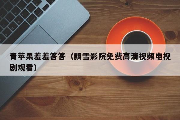 青苹果羞羞答答（飘雪影院免费高清视频电视剧观看）