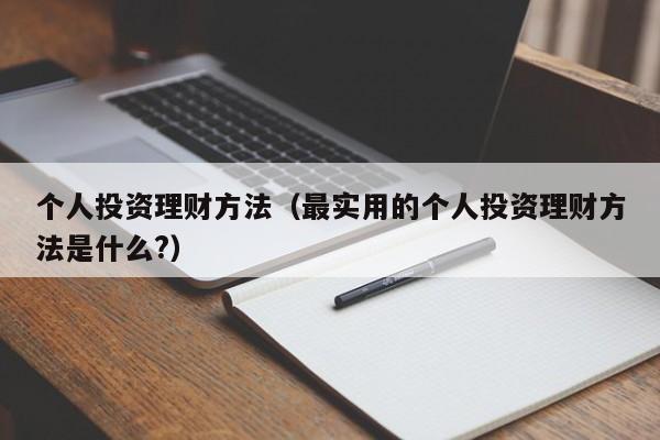个人投资理财方法（最实用的个人投资理财方法是什么?）
