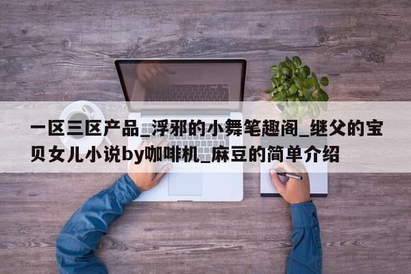 一区三区产品_浮邪的小舞笔趣阁_继父的宝贝女儿小说by咖啡机_麻豆的简单介绍