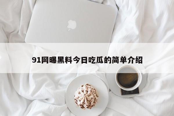 91网曝黑料今日吃瓜的简单介绍