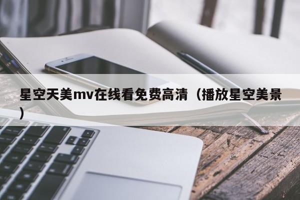 星空天美mv在线看免费高清（播放星空美景）