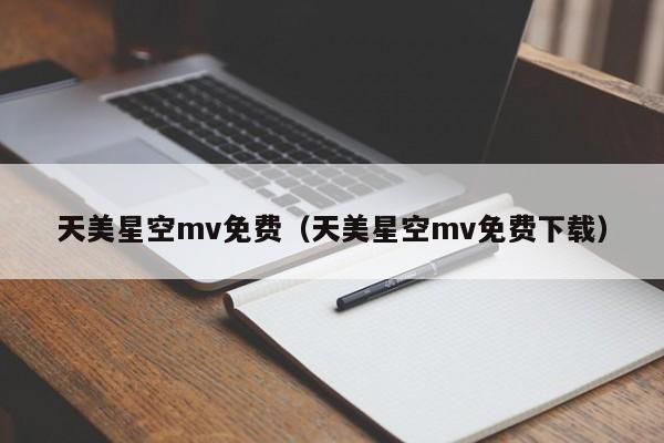 天美星空mv免费（天美星空mv免费下载）