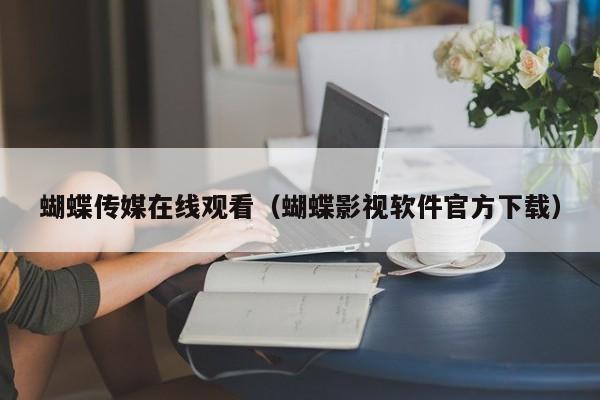 蝴蝶传媒在线观看（蝴蝶影视软件官方下载）