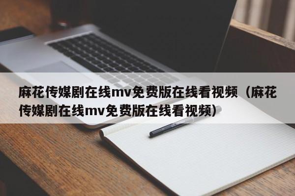 麻花传媒剧在线mv免费版在线看视频（麻花传媒剧在线mv免费版在线看视频）
