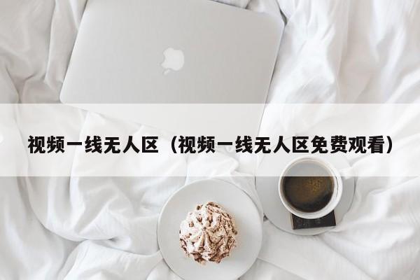 视频一线无人区（视频一线无人区免费观看）