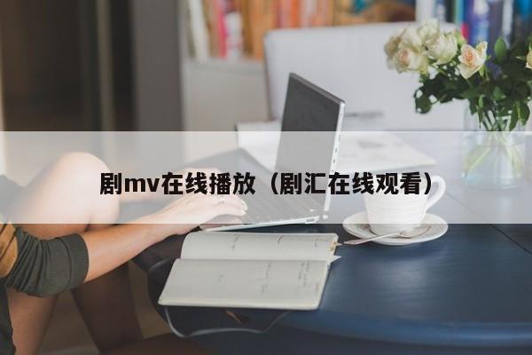 剧mv在线播放（剧汇在线观看）