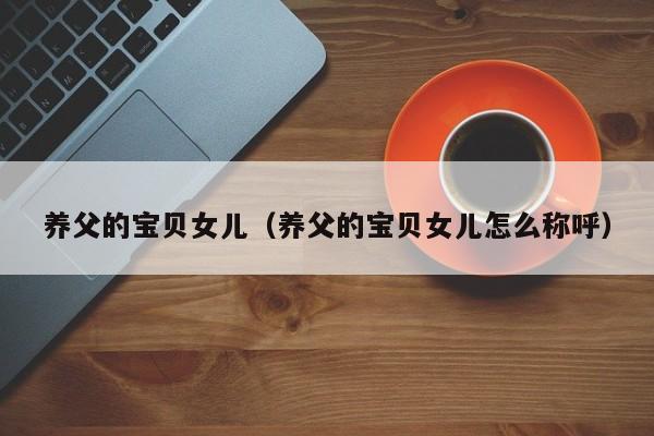 养父的宝贝女儿（养父的宝贝女儿怎么称呼）