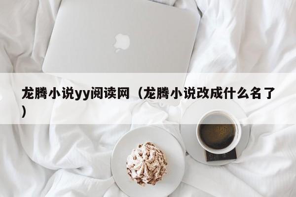 龙腾小说yy阅读网（龙腾小说改成什么名了）