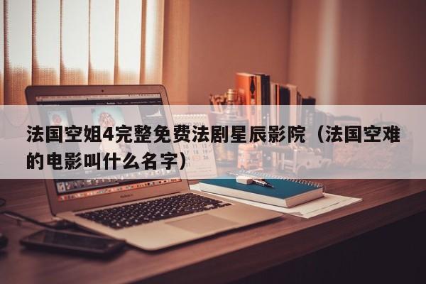 法国空姐4完整免费法剧星辰影院（法国空难的电影叫什么名字）