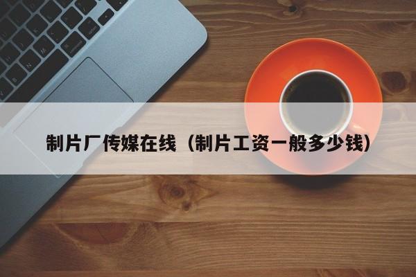制片厂传媒在线（制片工资一般多少钱）
