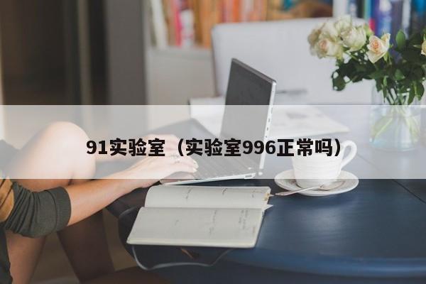 91实验室（实验室996正常吗）