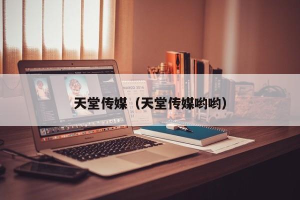 天堂传媒（天堂传媒哟哟）