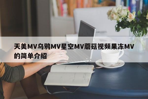 天美MV乌鸦MV星空MV蘑菇视频果冻MV的简单介绍