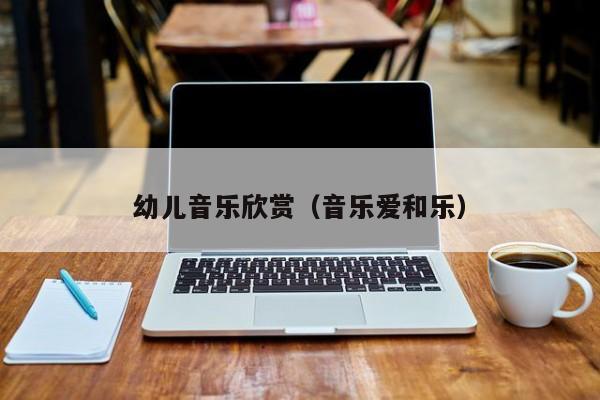 幼儿音乐欣赏（音乐爱和乐）