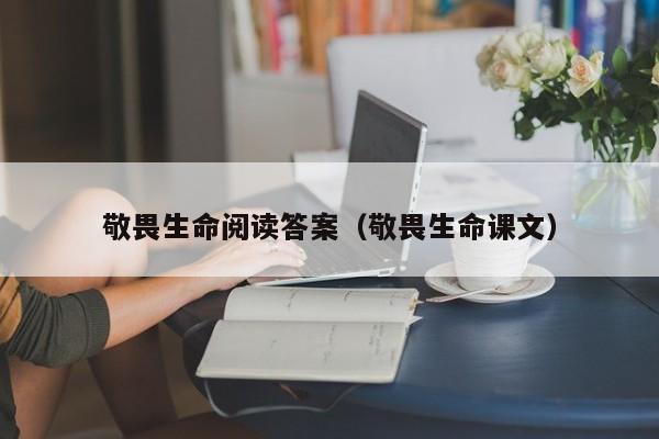 敬畏生命阅读答案（敬畏生命课文）