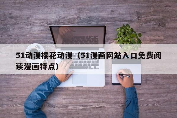 51动漫樱花动漫（51漫画网站入口免费阅读漫画特点）