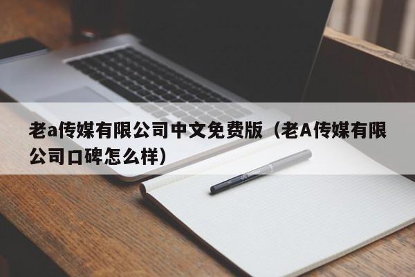 老a传媒有限公司中文免费版（老A传媒有限公司口碑怎么样）