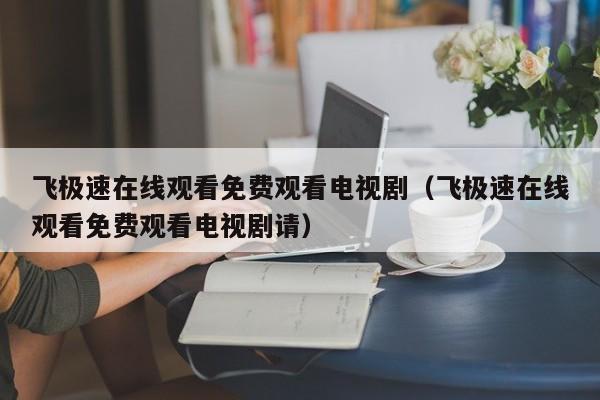 飞极速在线观看免费观看电视剧（飞极速在线观看免费观看电视剧请）