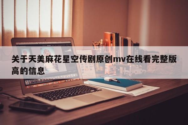 关于天美麻花星空传剧原创mv在线看完整版高的信息