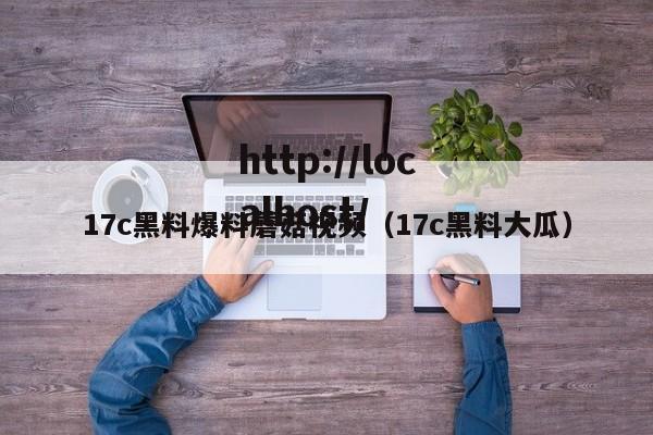 17c黑料爆料蘑菇视频（17c黑料大瓜）